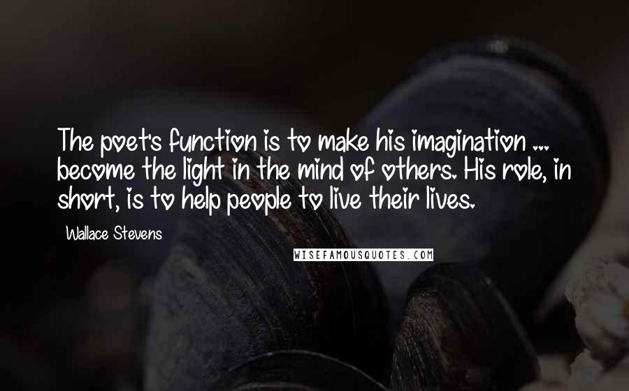 Wallace Stevens Quotes: The poet's function is to make his imagination ... become the light in the mind of others. His role, in short, is to help people to live their lives.
