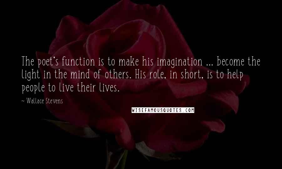 Wallace Stevens Quotes: The poet's function is to make his imagination ... become the light in the mind of others. His role, in short, is to help people to live their lives.