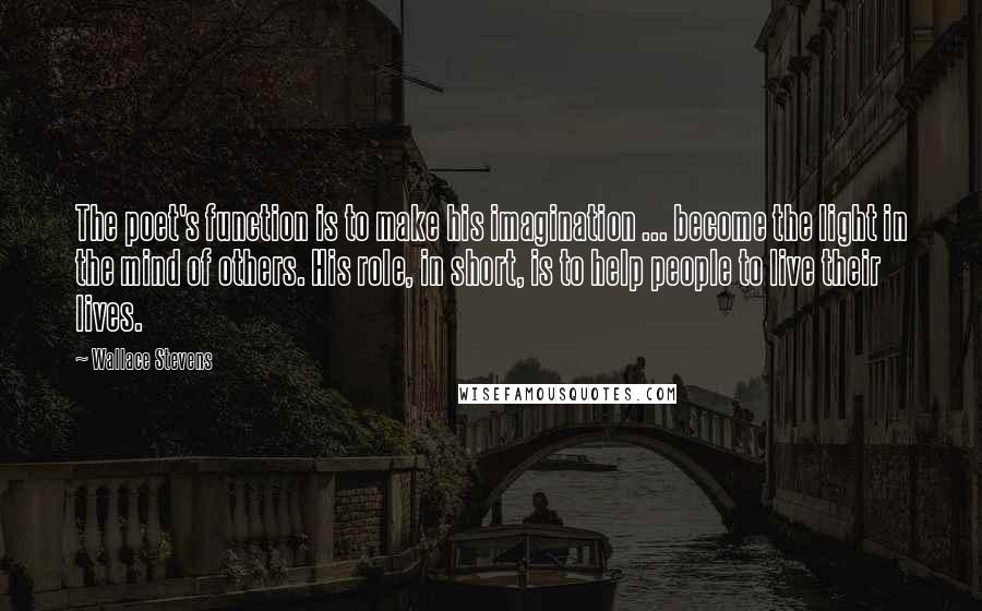 Wallace Stevens Quotes: The poet's function is to make his imagination ... become the light in the mind of others. His role, in short, is to help people to live their lives.