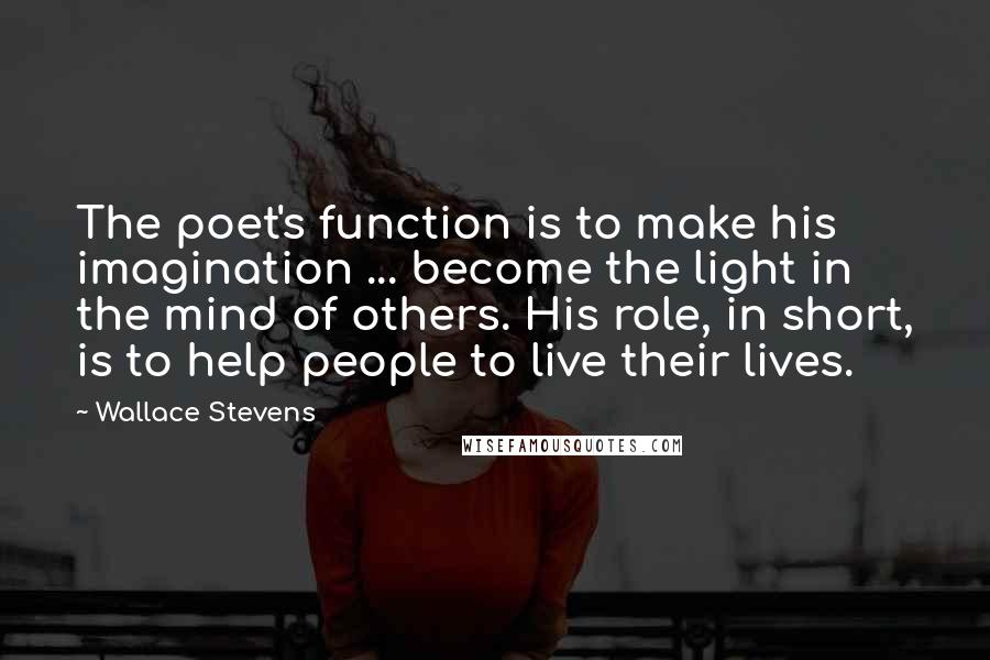 Wallace Stevens Quotes: The poet's function is to make his imagination ... become the light in the mind of others. His role, in short, is to help people to live their lives.