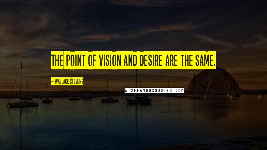 Wallace Stevens Quotes: The point of vision and desire are the same.