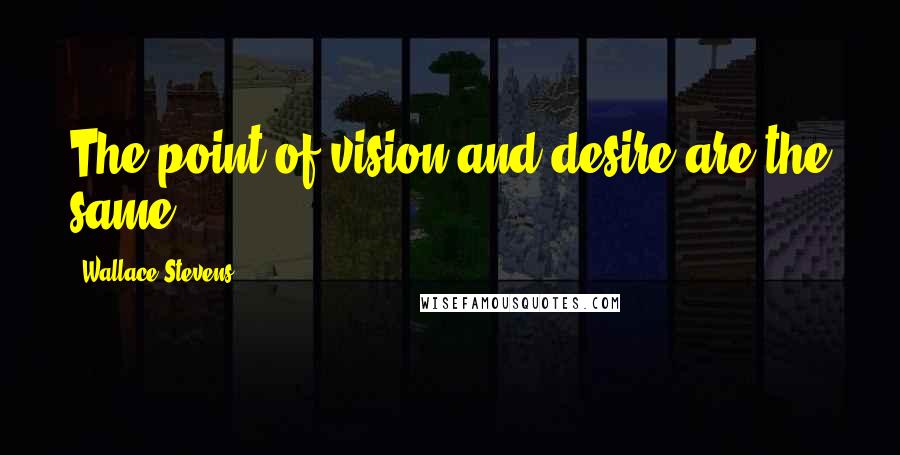 Wallace Stevens Quotes: The point of vision and desire are the same.