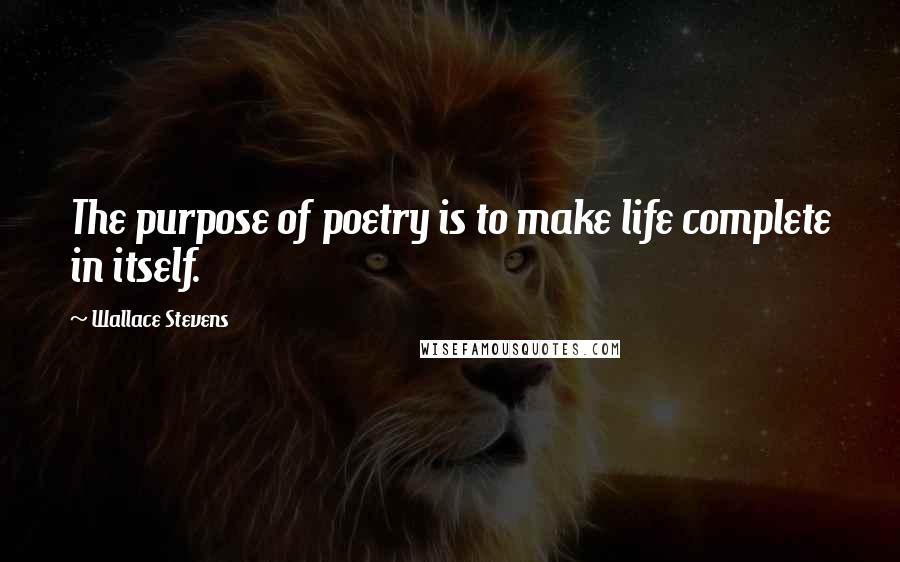 Wallace Stevens Quotes: The purpose of poetry is to make life complete in itself.