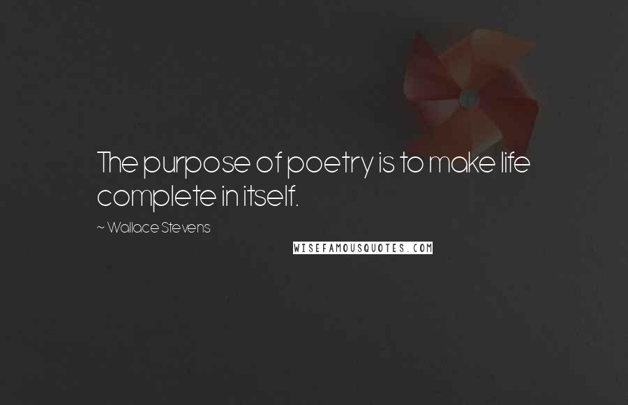 Wallace Stevens Quotes: The purpose of poetry is to make life complete in itself.