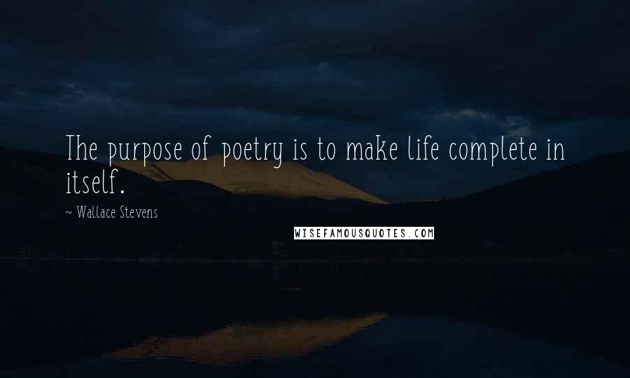 Wallace Stevens Quotes: The purpose of poetry is to make life complete in itself.