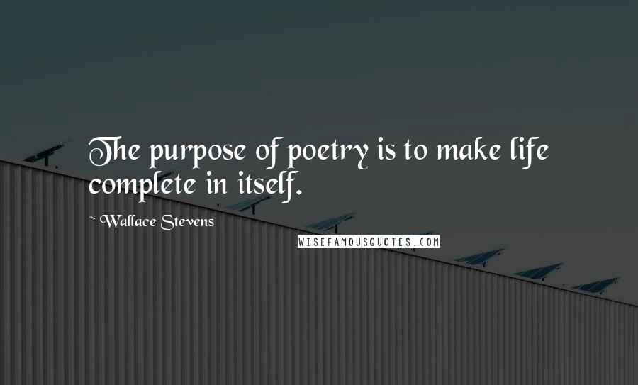 Wallace Stevens Quotes: The purpose of poetry is to make life complete in itself.