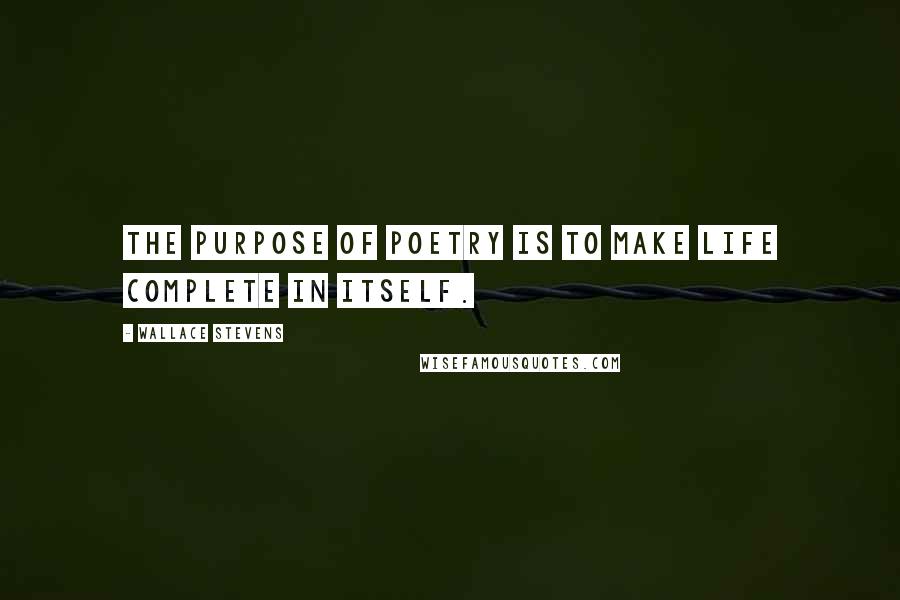 Wallace Stevens Quotes: The purpose of poetry is to make life complete in itself.