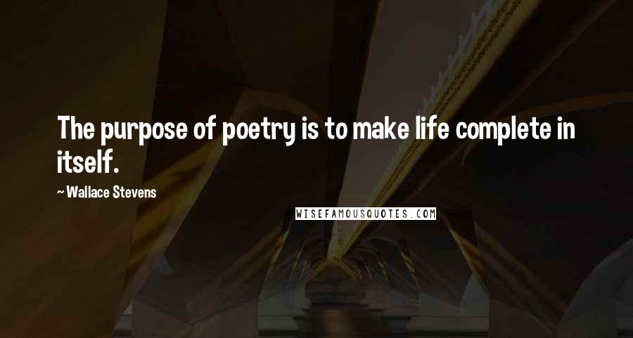 Wallace Stevens Quotes: The purpose of poetry is to make life complete in itself.