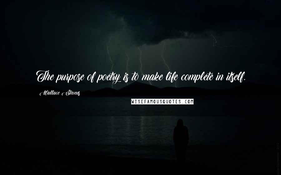 Wallace Stevens Quotes: The purpose of poetry is to make life complete in itself.