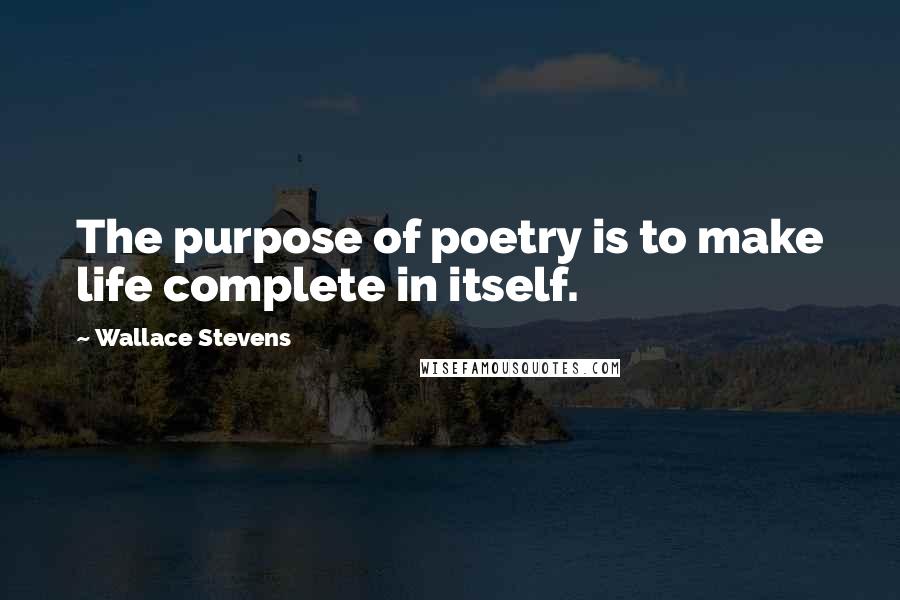 Wallace Stevens Quotes: The purpose of poetry is to make life complete in itself.