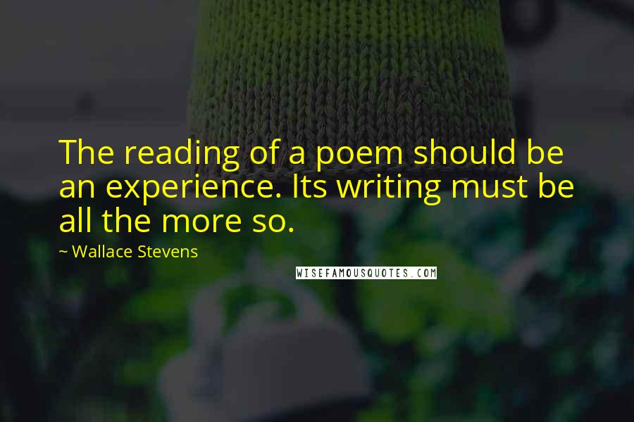 Wallace Stevens Quotes: The reading of a poem should be an experience. Its writing must be all the more so.