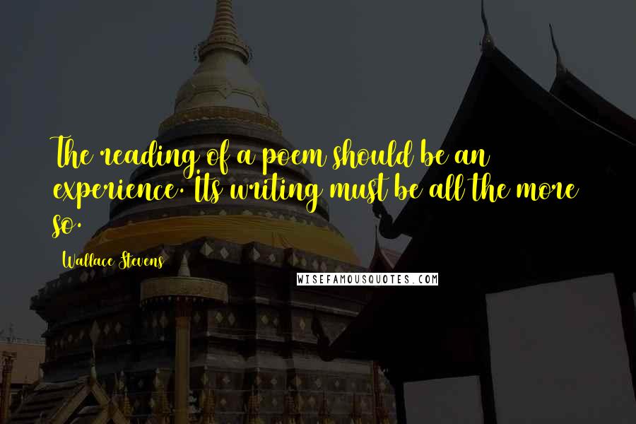 Wallace Stevens Quotes: The reading of a poem should be an experience. Its writing must be all the more so.