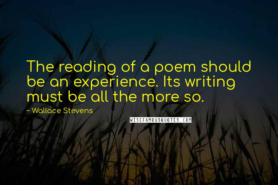 Wallace Stevens Quotes: The reading of a poem should be an experience. Its writing must be all the more so.