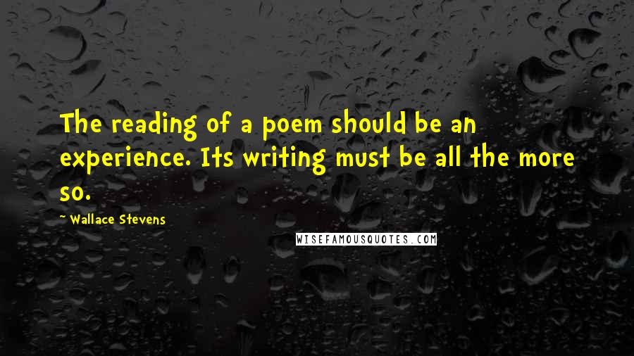 Wallace Stevens Quotes: The reading of a poem should be an experience. Its writing must be all the more so.