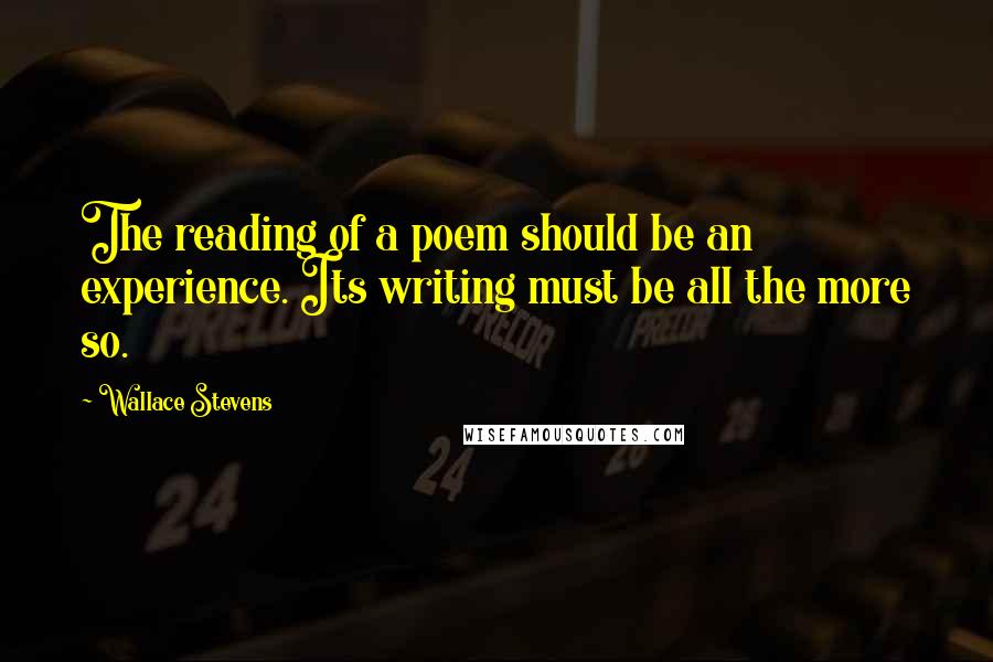 Wallace Stevens Quotes: The reading of a poem should be an experience. Its writing must be all the more so.