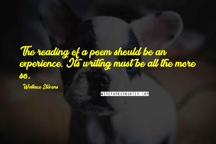 Wallace Stevens Quotes: The reading of a poem should be an experience. Its writing must be all the more so.