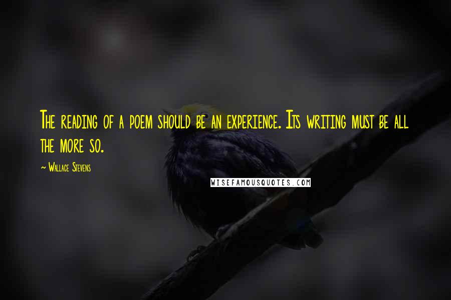 Wallace Stevens Quotes: The reading of a poem should be an experience. Its writing must be all the more so.