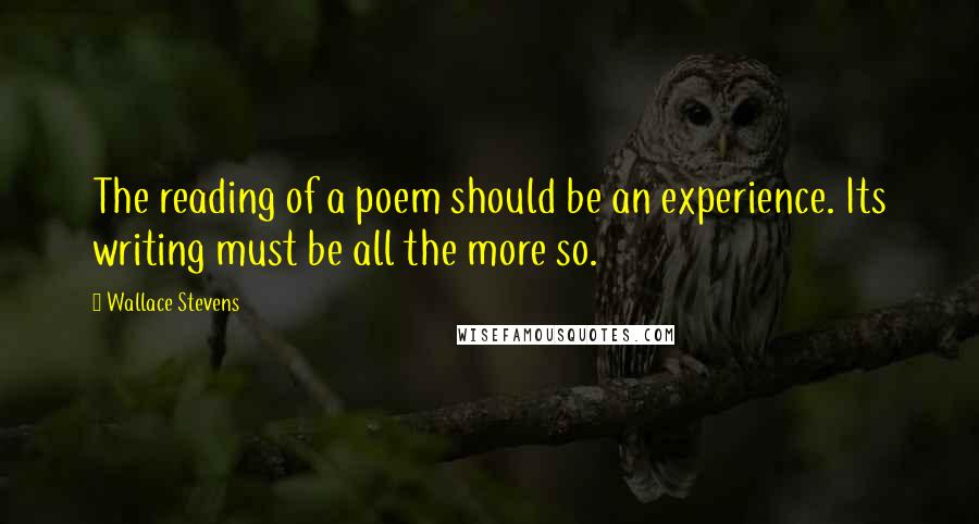 Wallace Stevens Quotes: The reading of a poem should be an experience. Its writing must be all the more so.