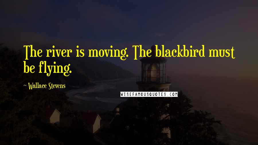 Wallace Stevens Quotes: The river is moving. The blackbird must be flying.