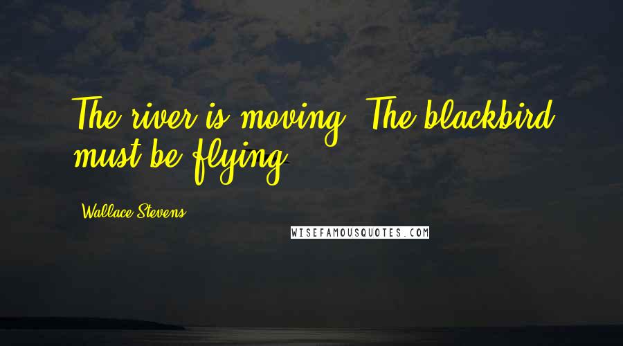 Wallace Stevens Quotes: The river is moving. The blackbird must be flying.