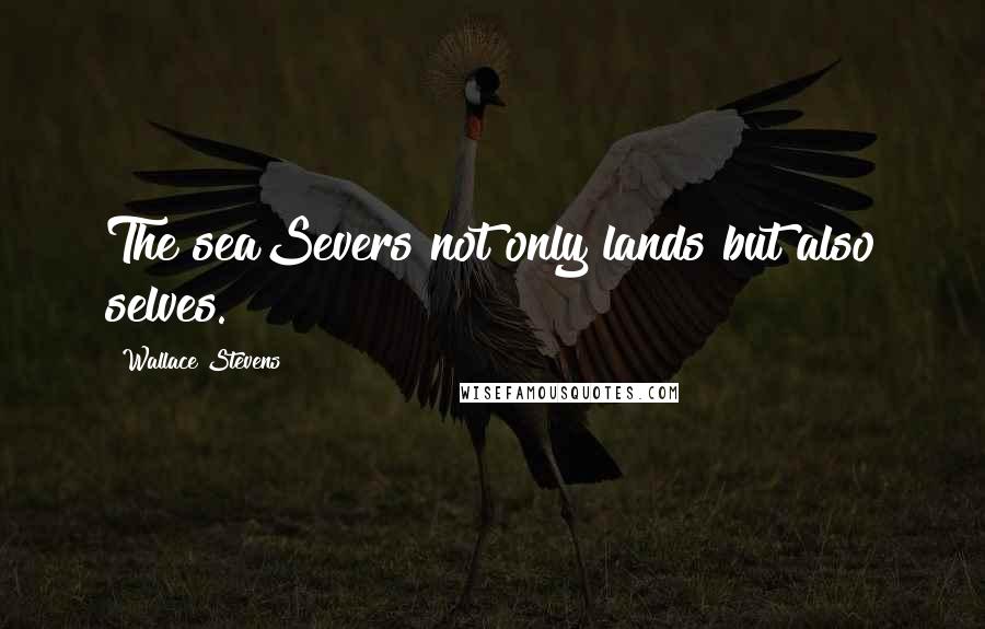 Wallace Stevens Quotes: The seaSevers not only lands but also selves.