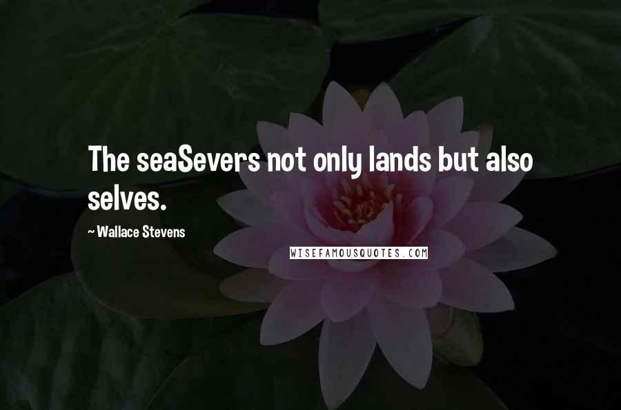 Wallace Stevens Quotes: The seaSevers not only lands but also selves.