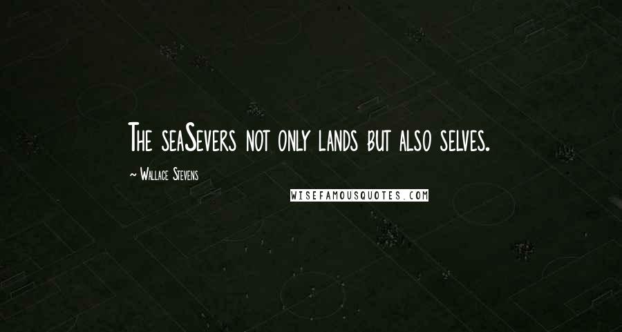 Wallace Stevens Quotes: The seaSevers not only lands but also selves.