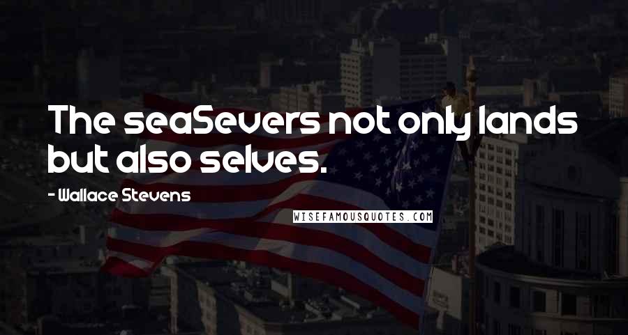 Wallace Stevens Quotes: The seaSevers not only lands but also selves.