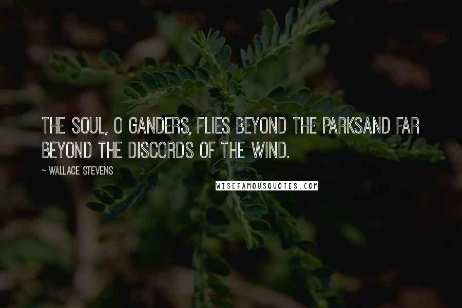 Wallace Stevens Quotes: The soul, O ganders, flies beyond the parksAnd far beyond the discords of the wind.
