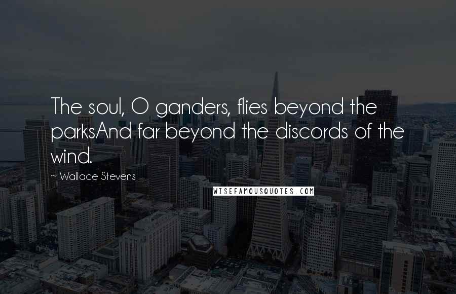 Wallace Stevens Quotes: The soul, O ganders, flies beyond the parksAnd far beyond the discords of the wind.