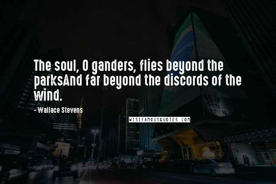 Wallace Stevens Quotes: The soul, O ganders, flies beyond the parksAnd far beyond the discords of the wind.