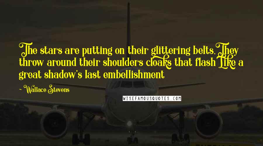 Wallace Stevens Quotes: The stars are putting on their glittering belts,They throw around their shoulders cloaks that flash Like a great shadow's last embellishment