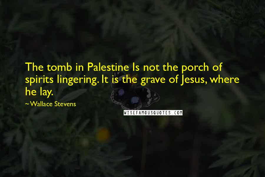 Wallace Stevens Quotes: The tomb in Palestine Is not the porch of spirits lingering. It is the grave of Jesus, where he lay.