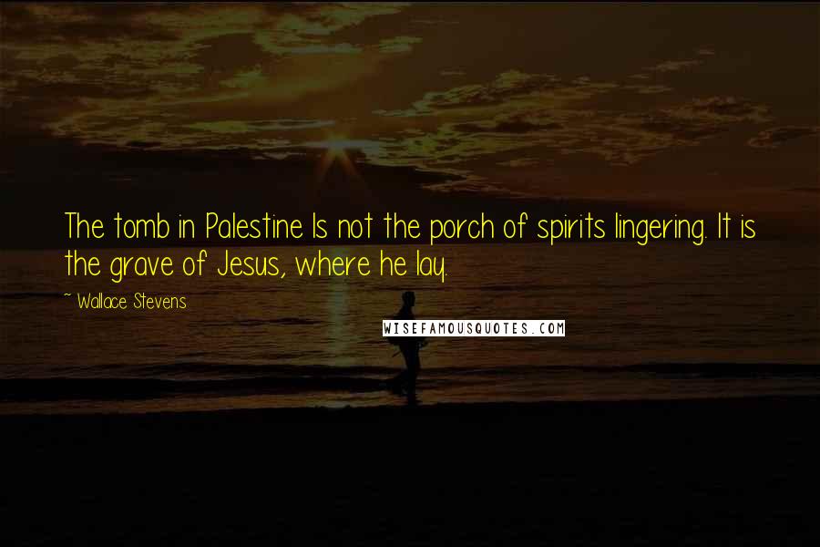 Wallace Stevens Quotes: The tomb in Palestine Is not the porch of spirits lingering. It is the grave of Jesus, where he lay.