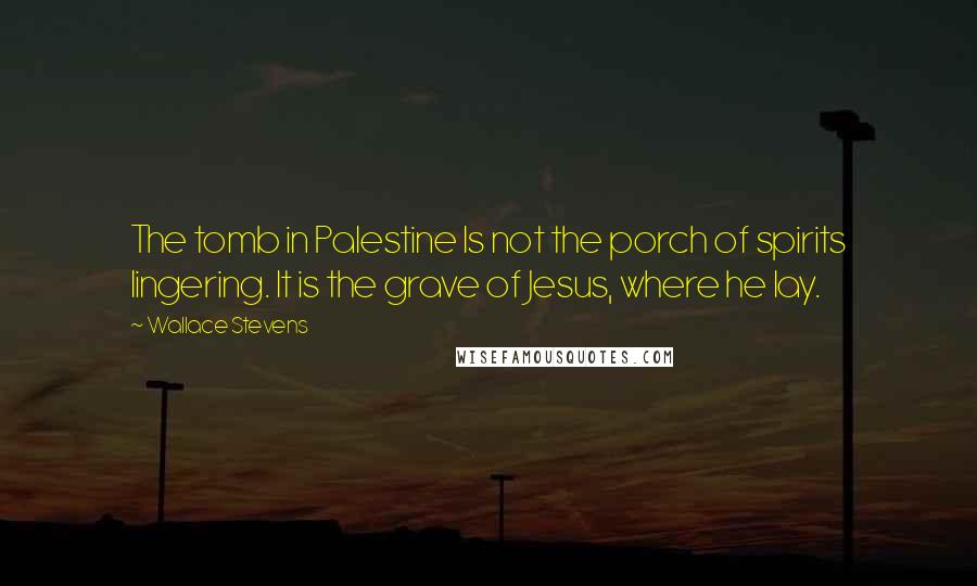 Wallace Stevens Quotes: The tomb in Palestine Is not the porch of spirits lingering. It is the grave of Jesus, where he lay.