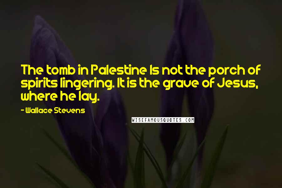 Wallace Stevens Quotes: The tomb in Palestine Is not the porch of spirits lingering. It is the grave of Jesus, where he lay.