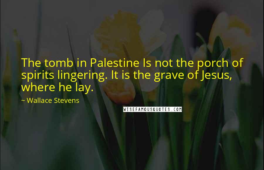 Wallace Stevens Quotes: The tomb in Palestine Is not the porch of spirits lingering. It is the grave of Jesus, where he lay.