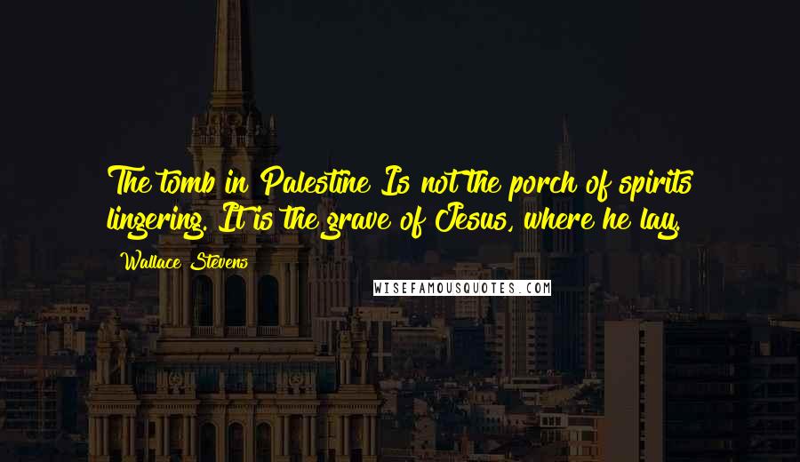 Wallace Stevens Quotes: The tomb in Palestine Is not the porch of spirits lingering. It is the grave of Jesus, where he lay.