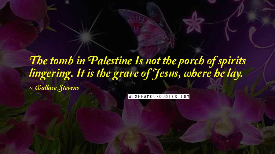 Wallace Stevens Quotes: The tomb in Palestine Is not the porch of spirits lingering. It is the grave of Jesus, where he lay.