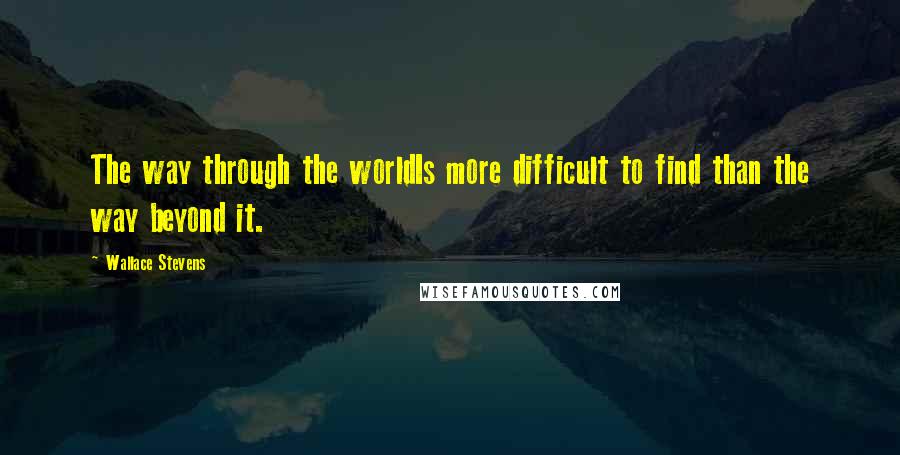 Wallace Stevens Quotes: The way through the worldIs more difficult to find than the way beyond it.