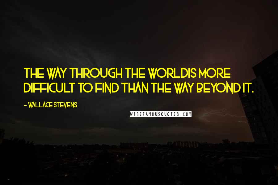 Wallace Stevens Quotes: The way through the worldIs more difficult to find than the way beyond it.