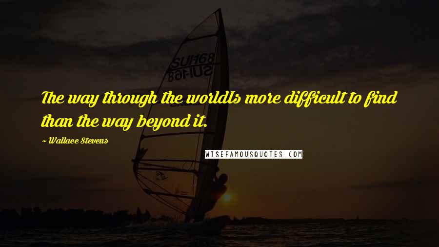 Wallace Stevens Quotes: The way through the worldIs more difficult to find than the way beyond it.