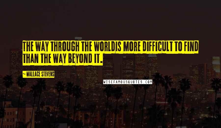 Wallace Stevens Quotes: The way through the worldIs more difficult to find than the way beyond it.