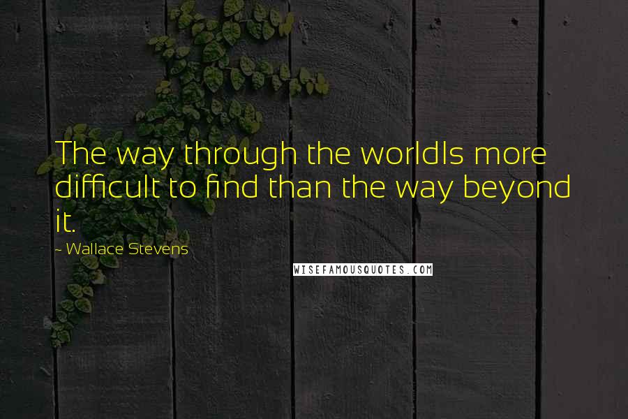 Wallace Stevens Quotes: The way through the worldIs more difficult to find than the way beyond it.