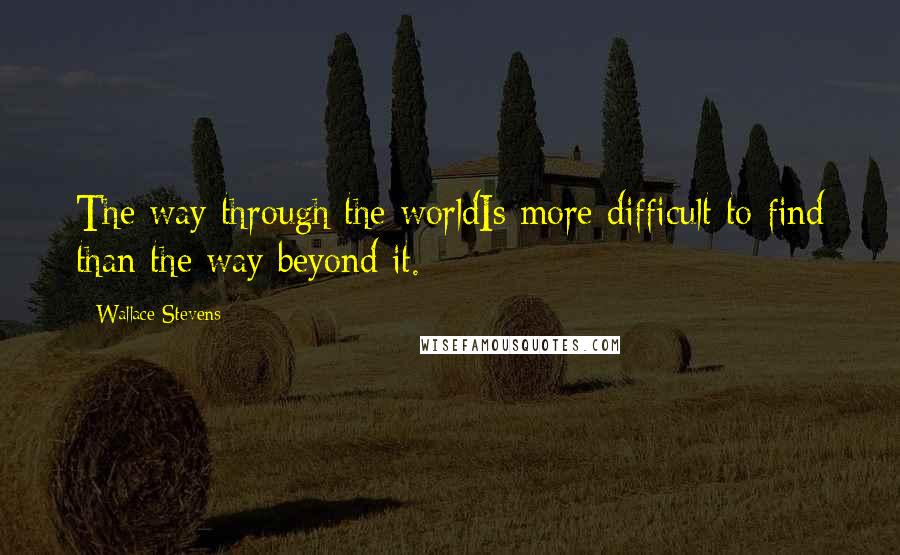 Wallace Stevens Quotes: The way through the worldIs more difficult to find than the way beyond it.