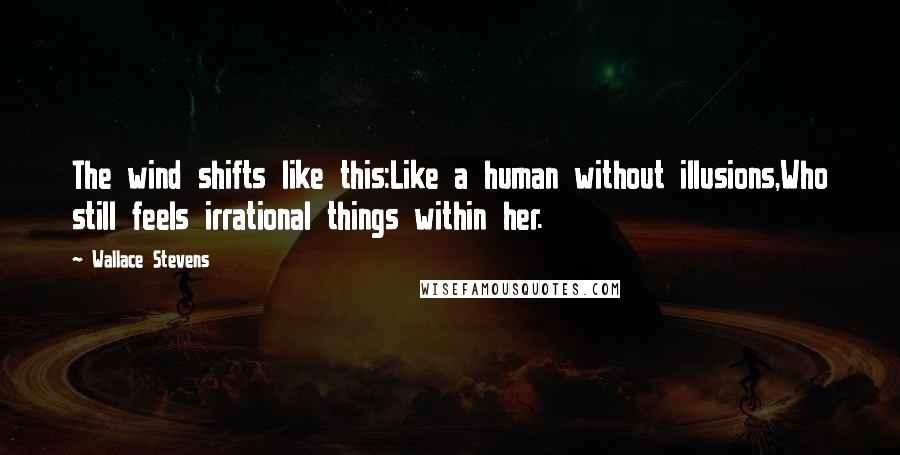 Wallace Stevens Quotes: The wind shifts like this:Like a human without illusions,Who still feels irrational things within her.