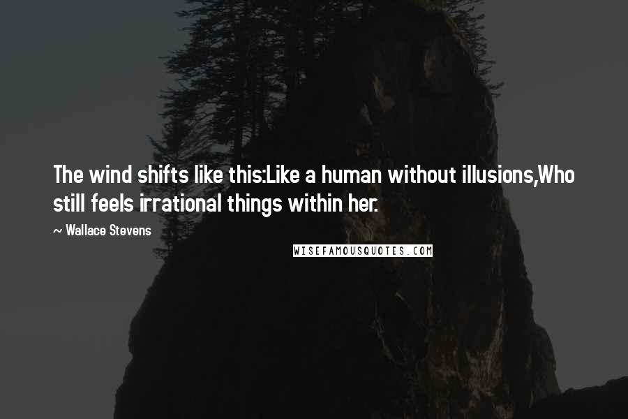 Wallace Stevens Quotes: The wind shifts like this:Like a human without illusions,Who still feels irrational things within her.