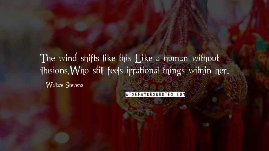 Wallace Stevens Quotes: The wind shifts like this:Like a human without illusions,Who still feels irrational things within her.