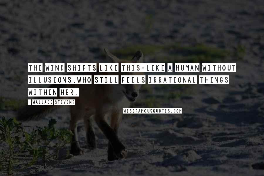 Wallace Stevens Quotes: The wind shifts like this:Like a human without illusions,Who still feels irrational things within her.