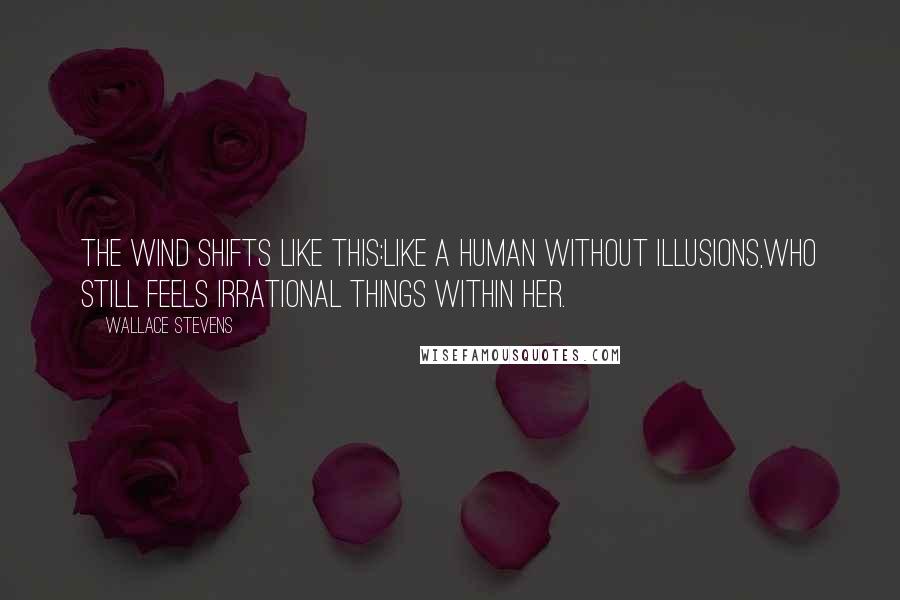 Wallace Stevens Quotes: The wind shifts like this:Like a human without illusions,Who still feels irrational things within her.